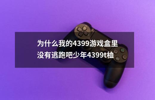 为什么我的4399游戏盒里没有逃跑吧少年4399t桖-第1张-游戏资讯-龙启科技