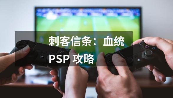 刺客信条：血统PSP 攻略-第1张-游戏资讯-龙启科技