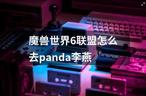 魔兽世界6联盟怎么去panda李燕-第1张-游戏资讯-龙启科技