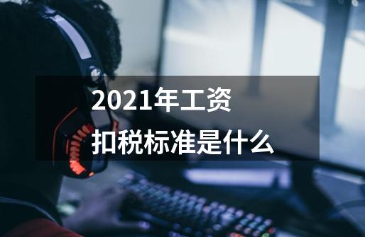 2021年工资扣税标准是什么-第1张-游戏资讯-龙启科技