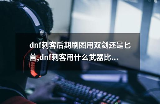 dnf刺客后期刷图用双剑还是匕首,dnf刺客用什么武器比较好-第1张-游戏资讯-龙启科技