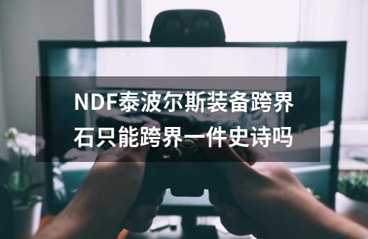 NDF泰波尔斯装备跨界石只能跨界一件史诗吗-第1张-游戏资讯-龙启科技