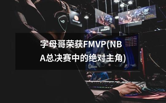 字母哥荣获FMVP(NBA总决赛中的绝对主角)-第1张-游戏资讯-龙启科技