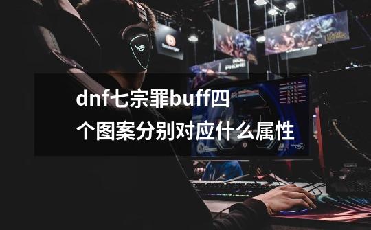 dnf七宗罪buff四个图案分别对应什么属性-第1张-游戏资讯-龙启科技