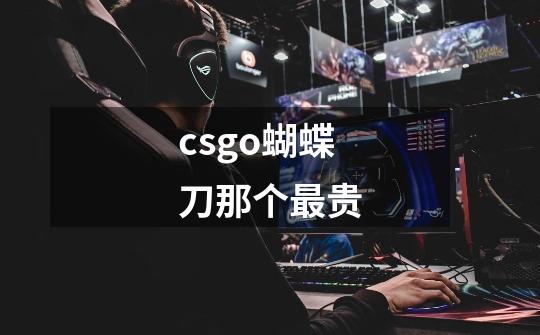 csgo蝴蝶刀那个最贵-第1张-游戏资讯-龙启科技