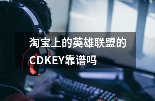 淘宝上的英雄联盟的CDKEY靠谱吗-第1张-游戏资讯-龙启科技