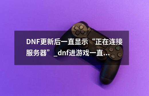 DNF更新后一直显示“正在连接服务器”_dnf进游戏一直连接服务器失败-第1张-游戏资讯-龙启科技