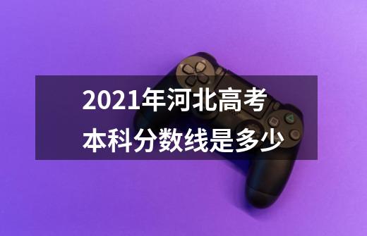 2021年河北高考本科分数线是多少-第1张-游戏资讯-龙启科技