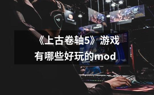 《上古卷轴5》游戏有哪些好玩的mod-第1张-游戏资讯-龙启科技