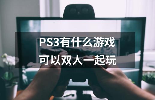 PS3有什么游戏可以双人一起玩-第1张-游戏资讯-龙启科技