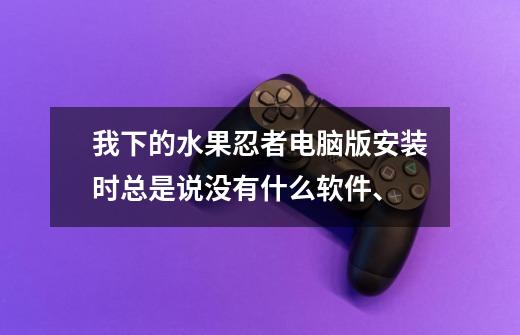 我下的水果忍者电脑版安装时总是说没有什么软件、-第1张-游戏资讯-龙启科技