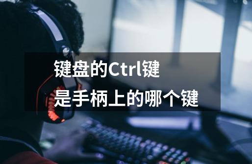 键盘的Ctrl键是手柄上的哪个键-第1张-游戏资讯-龙启科技