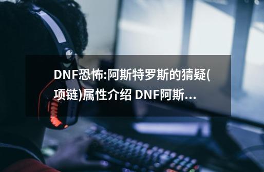 DNF恐怖:阿斯特罗斯的猜疑(项链)属性介绍 DNF阿斯特罗斯的猜疑属性预览-第1张-游戏资讯-龙启科技