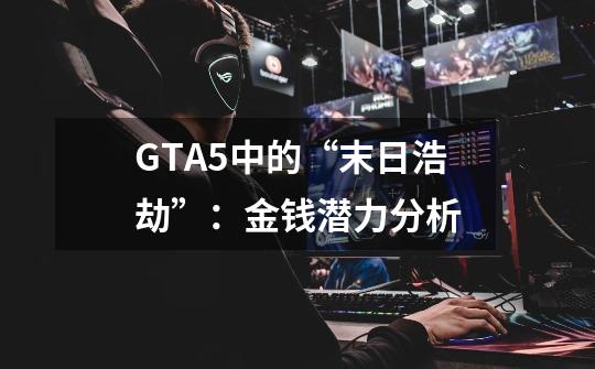 GTA5中的“末日浩劫”：金钱潜力分析-第1张-游戏资讯-龙启科技