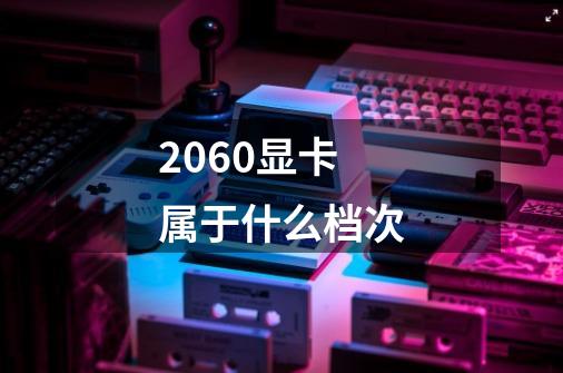 2060显卡属于什么档次-第1张-游戏资讯-龙启科技