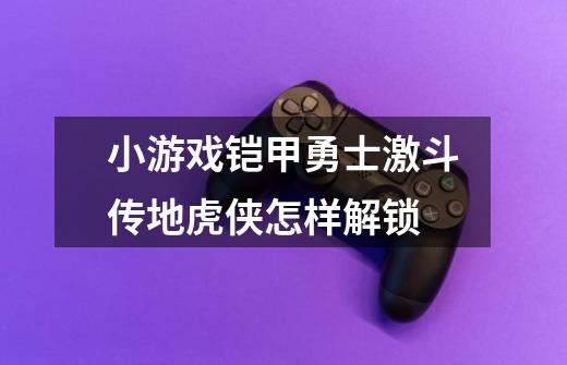 小游戏铠甲勇士激斗传地虎侠怎样解锁-第1张-游戏资讯-龙启科技