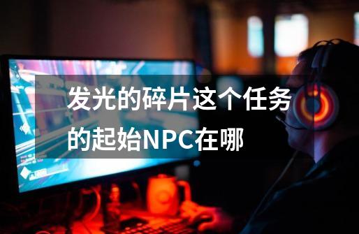 发光的碎片这个任务的起始NPC在哪-第1张-游戏资讯-龙启科技