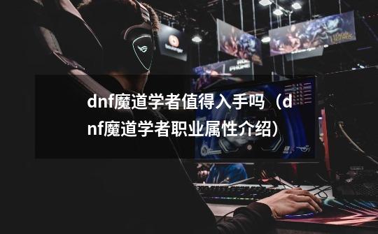 dnf魔道学者值得入手吗（dnf魔道学者职业属性介绍）-第1张-游戏资讯-龙启科技