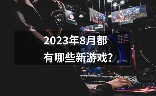 2023年8月都有哪些新游戏？-第1张-游戏资讯-龙启科技