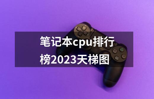 笔记本cpu排行榜2023天梯图-第1张-游戏资讯-龙启科技