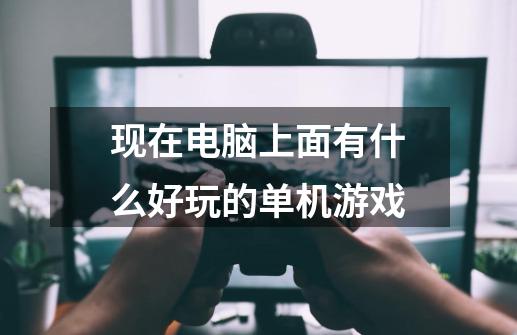 现在电脑上面有什么好玩的单机游戏-第1张-游戏资讯-龙启科技