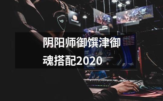 阴阳师御馔津御魂搭配2020-第1张-游戏资讯-龙启科技