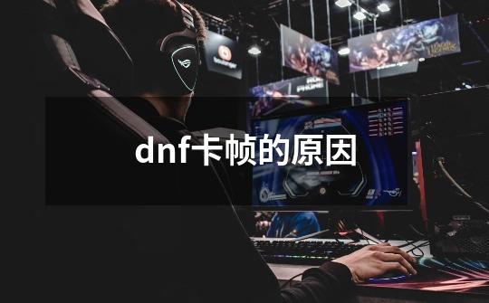 dnf卡帧的原因-第1张-游戏资讯-龙启科技