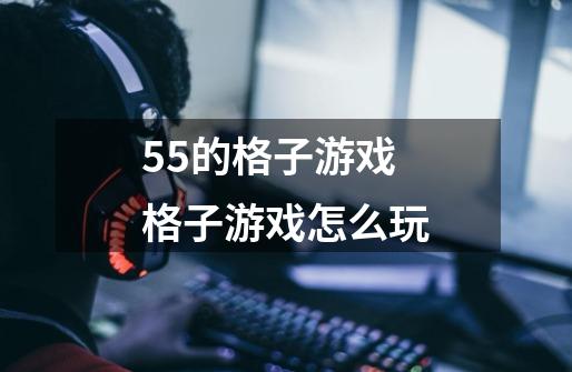 55的格子游戏格子游戏怎么玩-第1张-游戏资讯-龙启科技