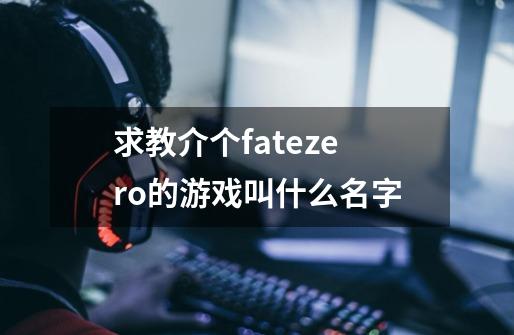 求教介个fatezero的游戏叫什么名字-第1张-游戏资讯-龙启科技