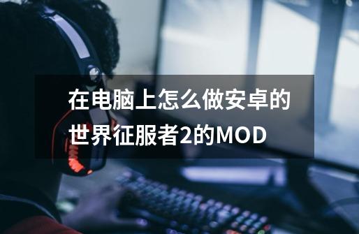 在电脑上怎么做安卓的世界征服者2的MOD-第1张-游戏资讯-龙启科技