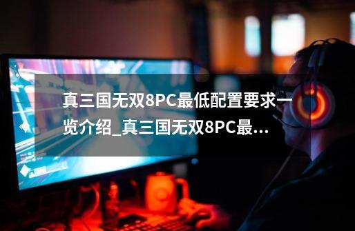 真三国无双8PC最低配置要求一览介绍_真三国无双8PC最低配置要求一览是什么-第1张-游戏资讯-龙启科技