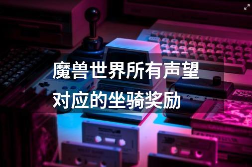 魔兽世界所有声望对应的坐骑奖励-第1张-游戏资讯-龙启科技