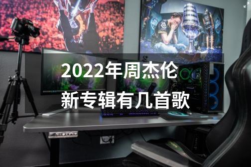 2022年周杰伦新专辑有几首歌-第1张-游戏资讯-龙启科技