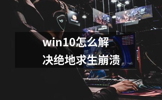 win10怎么解决绝地求生崩溃-第1张-游戏资讯-龙启科技