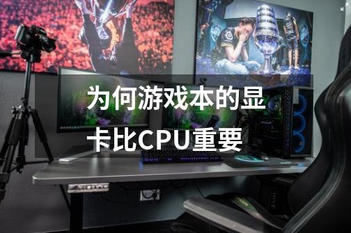 为何游戏本的显卡比CPU重要-第1张-游戏资讯-龙启科技