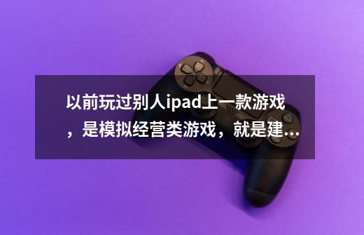 以前玩过别人ipad上一款游戏，是模拟经营类游戏，就是建造商店，公园，酒店一些的设施等挣金币，-第1张-游戏资讯-龙启科技