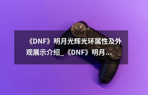 《DNF》明月光辉光环属性及外观展示介绍_《DNF》明月光辉光环属性及外观展示是什么-第1张-游戏资讯-龙启科技