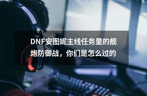 DNF安图妮主线任务里的舰炮防御战，你们是怎么过的-第1张-游戏资讯-龙启科技