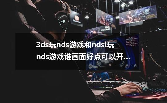 3ds玩nds游戏和ndsl玩nds游戏谁画面好点.可以开3d吗那和电脑模拟器玩谁的画面好.玩口袋黑白会有锯齿吗-第1张-游戏资讯-龙启科技