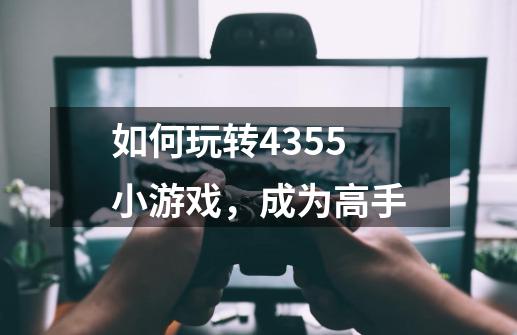 如何玩转4355小游戏，成为高手-第1张-游戏资讯-龙启科技