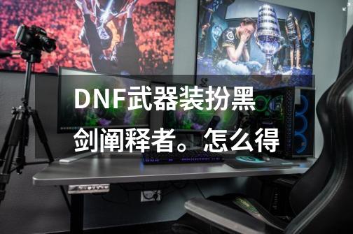 DNF武器装扮黑剑.阐释者。怎么得-第1张-游戏资讯-龙启科技