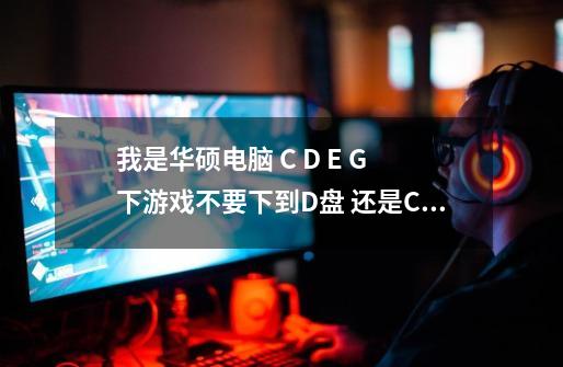 我是华硕电脑 C D E G 下游戏不要下到D盘 还是C盘 我忘了 应该下到那个盘-第1张-游戏资讯-龙启科技