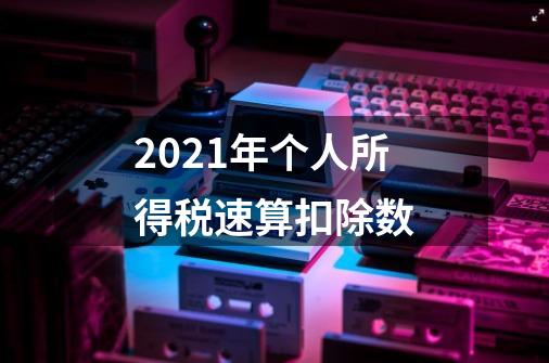 2021年个人所得税速算扣除数-第1张-游戏资讯-龙启科技