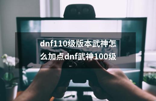 dnf110级版本武神怎么加点dnf武神100级-第1张-游戏资讯-龙启科技