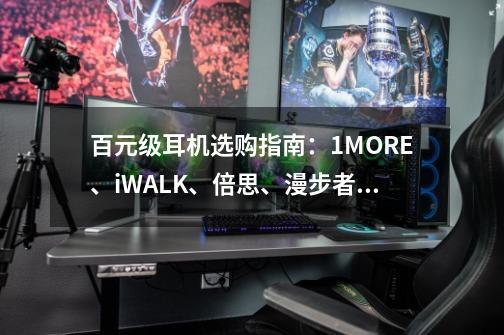 百元级耳机选购指南：1MORE、iWALK、倍思、漫步者，实测谁最强？-第1张-游戏资讯-龙启科技