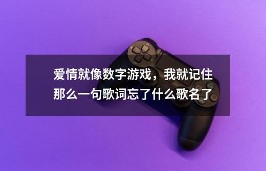 爱情就像数字游戏，我就记住那么一句歌词忘了什么歌名了-第1张-游戏资讯-龙启科技