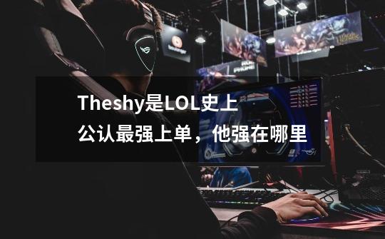 Theshy是LOL史上公认最强上单，他强在哪里-第1张-游戏资讯-龙启科技