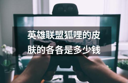 英雄联盟狐哩的皮肤的各各是多少钱-第1张-游戏资讯-龙启科技