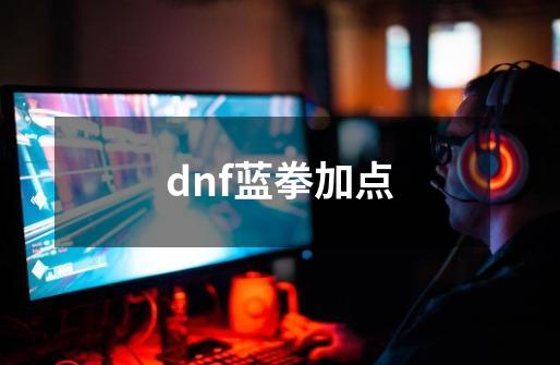 dnf蓝拳加点-第1张-游戏资讯-龙启科技