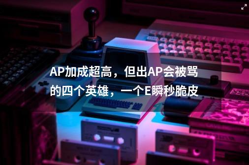 AP加成超高，但出AP会被骂的四个英雄，一个E瞬秒脆皮-第1张-游戏资讯-龙启科技